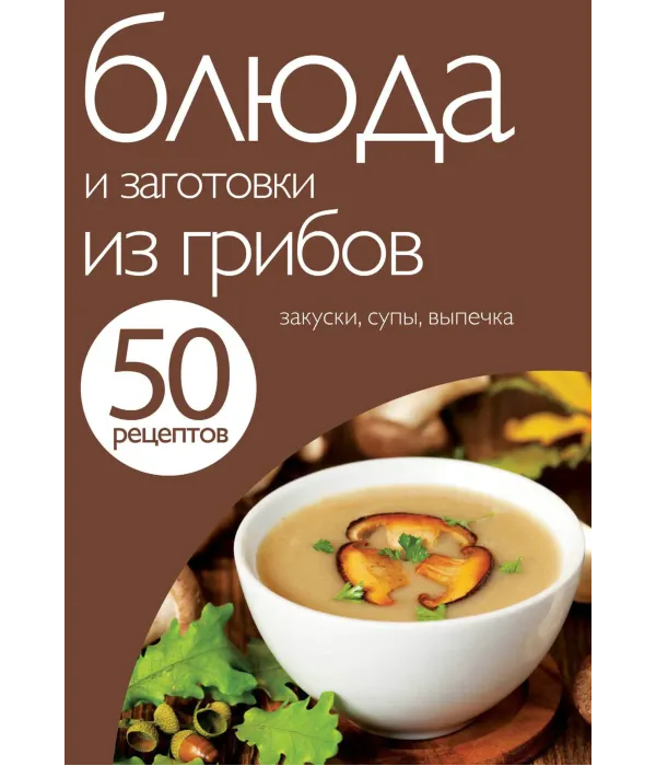 50 рецептів. Страви та заготовки з грибів